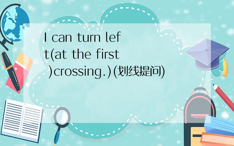 I can turn left(at the first )crossing.)(划线提问)