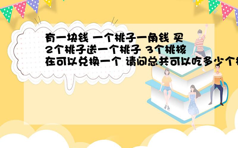 有一块钱 一个桃子一角钱 买2个桃子送一个桃子 3个桃核在可以兑换一个 请问总共可以吃多少个桃子