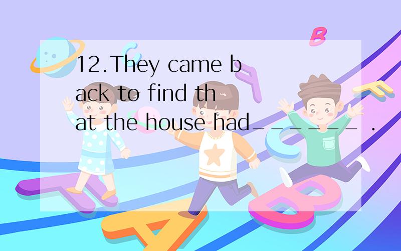 12.They came back to find that the house had______ ．