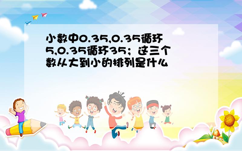 小数中0.35,0.35循环5,0.35循环35；这三个数从大到小的排列是什么