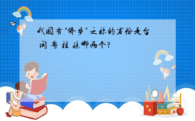 我国有“侨乡”之称的省份是台 闽 粤 桂 琼哪两个?