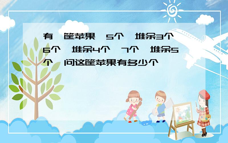 有一筐苹果,5个一堆余3个,6个一堆余4个,7个一堆余5个,问这筐苹果有多少个、