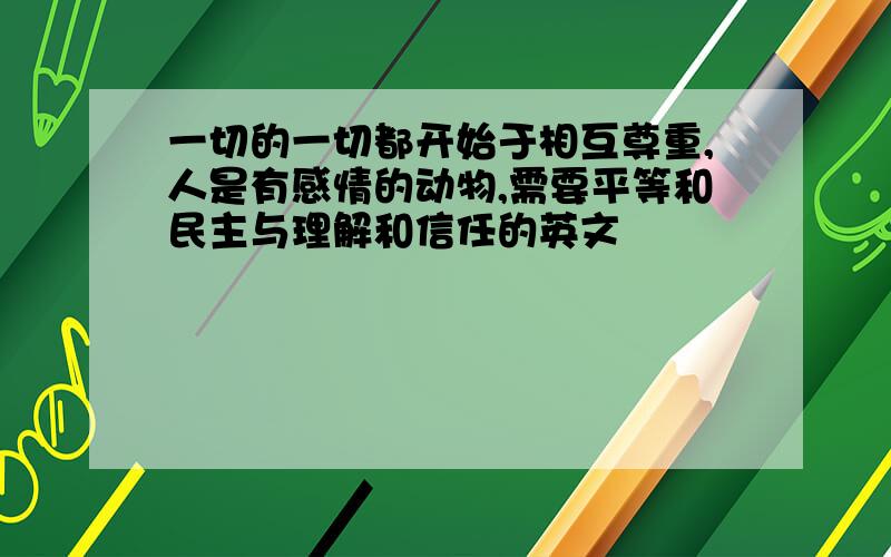 一切的一切都开始于相互尊重,人是有感情的动物,需要平等和民主与理解和信任的英文