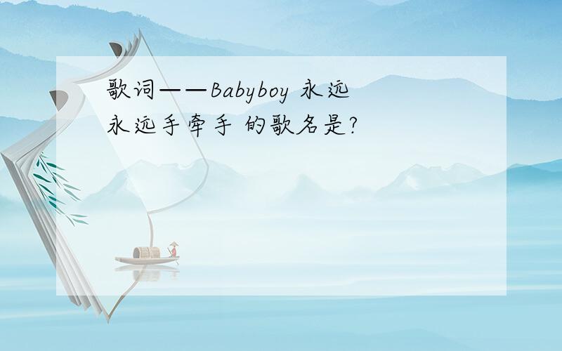 歌词——Babyboy 永远永远手牵手 的歌名是?