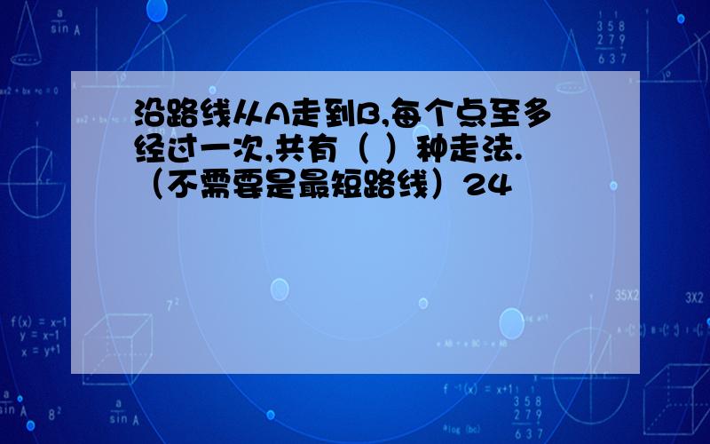 沿路线从A走到B,每个点至多经过一次,共有（ ）种走法.（不需要是最短路线）24