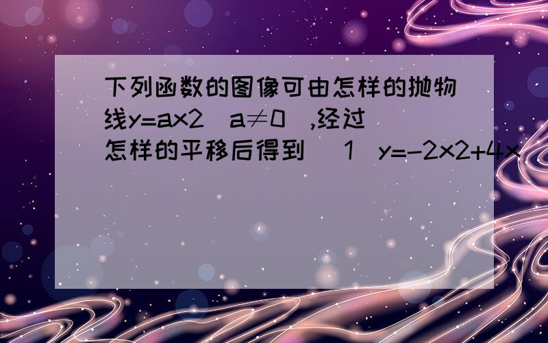 下列函数的图像可由怎样的抛物线y=ax2(a≠0),经过怎样的平移后得到 （1）y=-2x2+4x （2）y=x2-2√