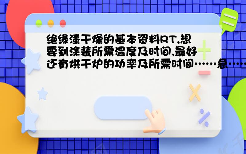 绝缘漆干燥的基本资料RT,想要到涂装所需温度及时间,最好还有烘干炉的功率及所需时间……急……能有几种给几种吧,