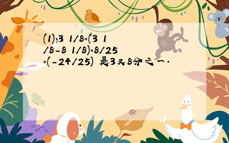 (1).3 1/8*(3 1/8-8 1/8)*8/25*(-24/25) 是3又8分之一.