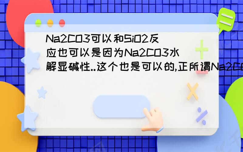 Na2CO3可以和SiO2反应也可以是因为Na2CO3水解显碱性..这个也是可以的,正所谓Na2CO3用橡胶塞而不是玻璃