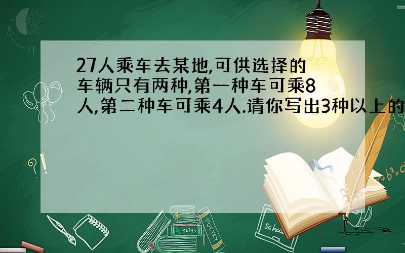 27人乘车去某地,可供选择的车辆只有两种,第一种车可乘8人,第二种车可乘4人.请你写出3种以上的租车方案