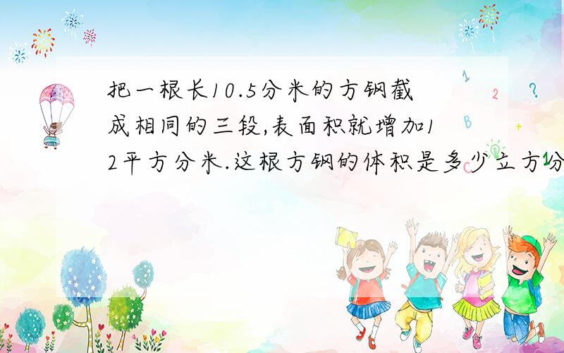 把一根长10.5分米的方钢截成相同的三段,表面积就增加12平方分米.这根方钢的体积是多少立方分米?