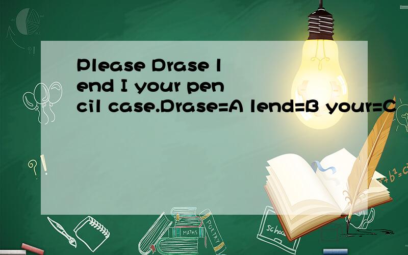 Please Drase lend I your pencil case.Drase=A lend=B your=C