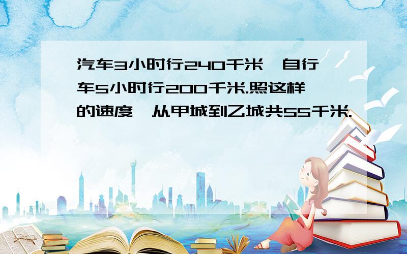 汽车3小时行240千米,自行车5小时行200千米.照这样的速度,从甲城到乙城共55千米.