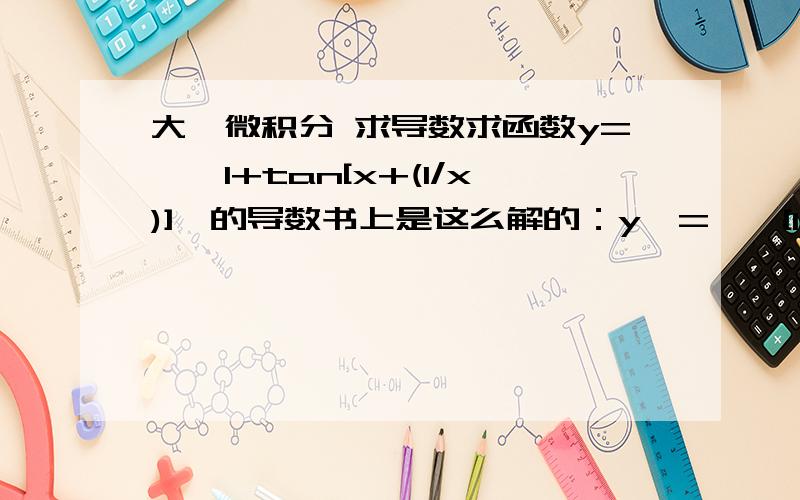 大一微积分 求导数求函数y=√{1+tan[x+(1/x)]}的导数书上是这么解的：y'={√[1+tan(1+1/x)