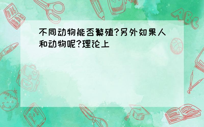 不同动物能否繁殖?另外如果人和动物呢?理论上