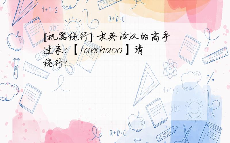 [机器绕行] 求英译汉的高手过来!【tanchaoo】请绕行!