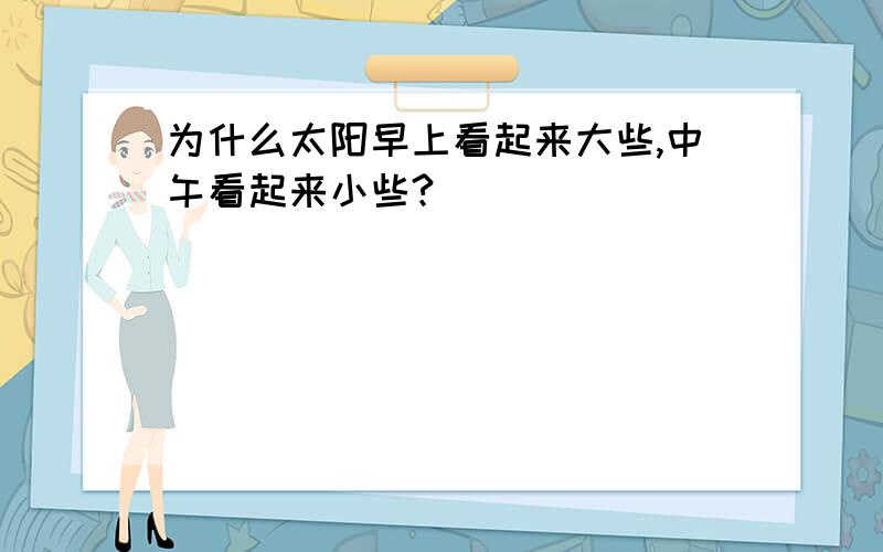 为什么太阳早上看起来大些,中午看起来小些?