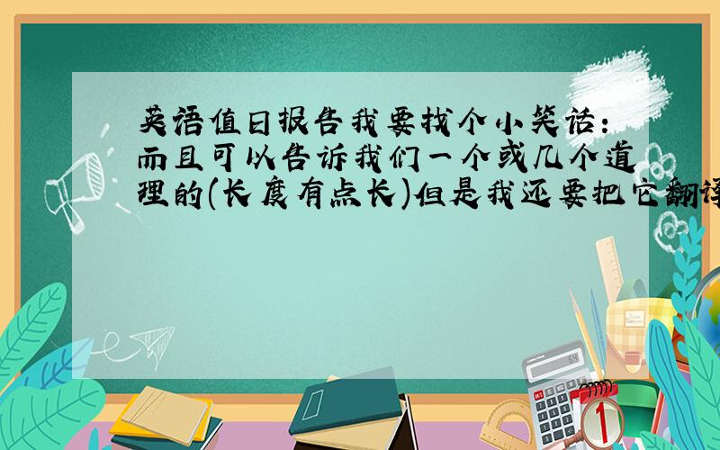 英语值日报告我要找个小笑话:而且可以告诉我们一个或几个道理的(长度有点长)但是我还要把它翻译成ENGLISHSO,