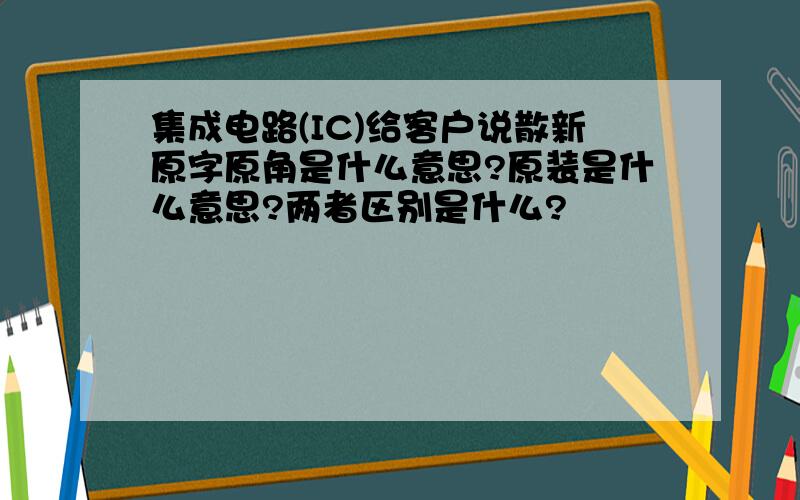 集成电路(IC)给客户说散新原字原角是什么意思?原装是什么意思?两者区别是什么?