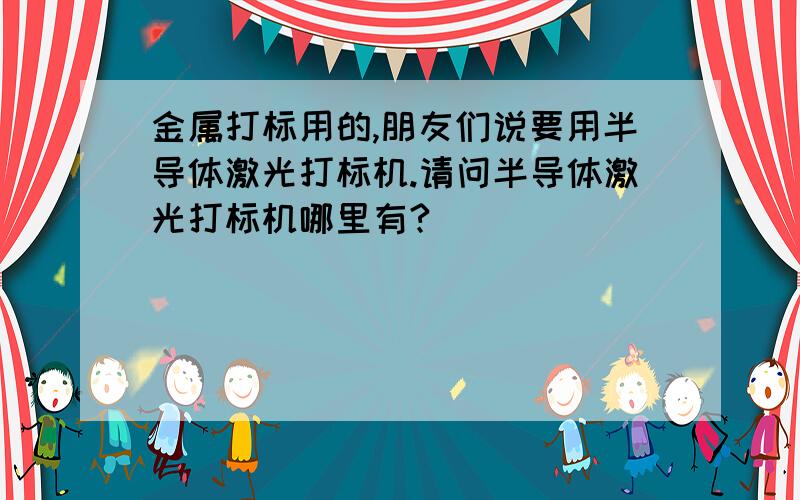 金属打标用的,朋友们说要用半导体激光打标机.请问半导体激光打标机哪里有?