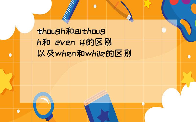 though和although和 even if的区别 以及when和while的区别