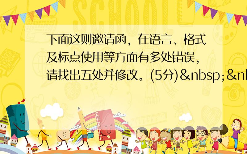 下面这则邀请函，在语言、格式及标点使用等方面有多处错误，请找出五处并修改。(5分)  