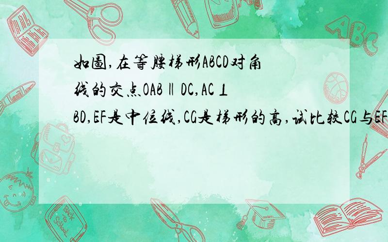 如图,在等腰梯形ABCD对角线的交点OAB‖DC,AC⊥BD,EF是中位线,CG是梯形的高,试比较CG与EF的大小,证结