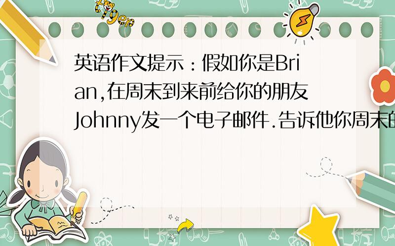 英语作文提示：假如你是Brian,在周末到来前给你的朋友Johnny发一个电子邮件.告诉他你周末的游玩计划,并邀请他也加