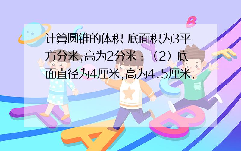 计算圆锥的体积 底面积为3平方分米,高为2分米：（2）底面直径为4厘米,高为4.5厘米.