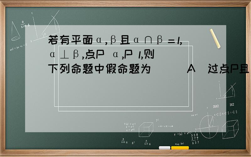 若有平面α,β且α∩β＝l,α⊥β,点P α,P l,则下列命题中假命题为（ ） A．过点P且垂直于α的直线