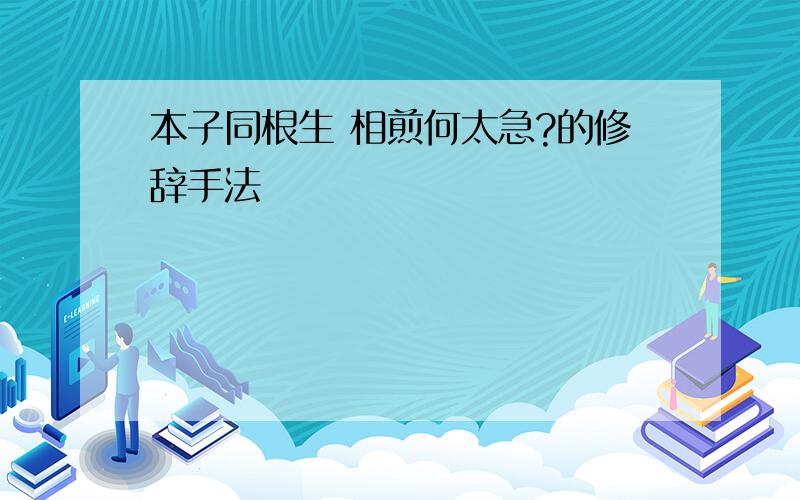 本子同根生 相煎何太急?的修辞手法