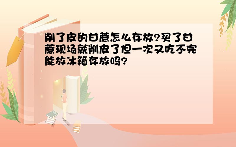 削了皮的甘蔗怎么存放?买了甘蔗现场就削皮了但一次又吃不完能放冰箱存放吗?