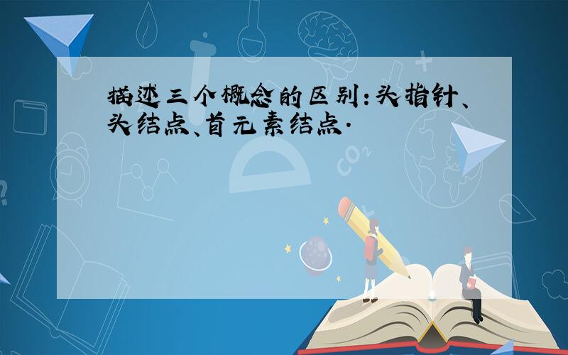 描述三个概念的区别：头指针、头结点、首元素结点.