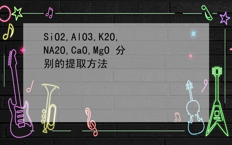 SiO2,AlO3,K2O,NA2O,CaO,MgO 分别的提取方法