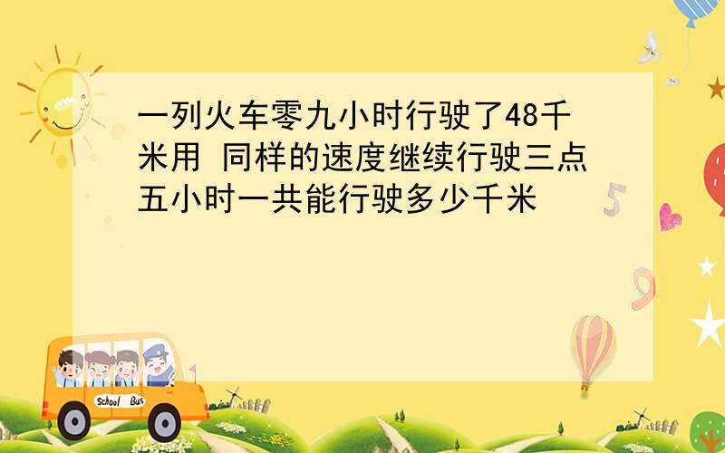 一列火车零九小时行驶了48千米用 同样的速度继续行驶三点五小时一共能行驶多少千米