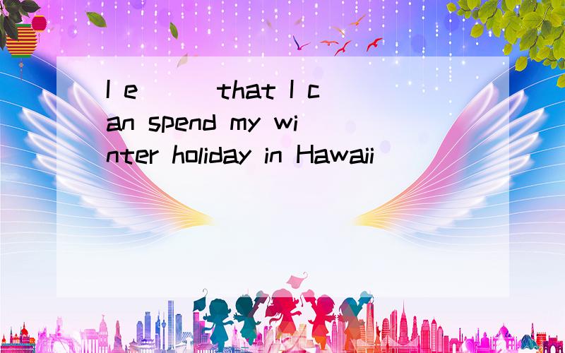 I e___that I can spend my winter holiday in Hawaii