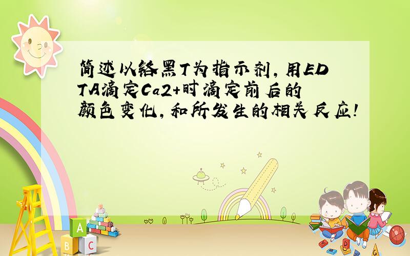 简述以铬黑T为指示剂,用EDTA滴定Ca2+时滴定前后的颜色变化,和所发生的相关反应!