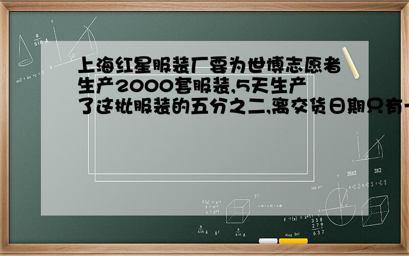 上海红星服装厂要为世博志愿者生产2000套服装,5天生产了这批服装的五分之二,离交货日期只有一周了,照这样的速度能完成任