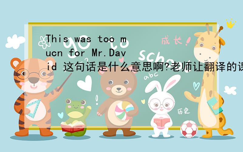 This was too mucn for Mr.David 这句话是什么意思啊?老师让翻译的课文中有,我没有明白什么意