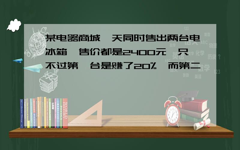 某电器商城一天同时售出两台电冰箱,售价都是2400元,只不过第一台是赚了20%,而第二