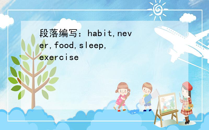 段落编写：habit,never,food,sleep,exercise