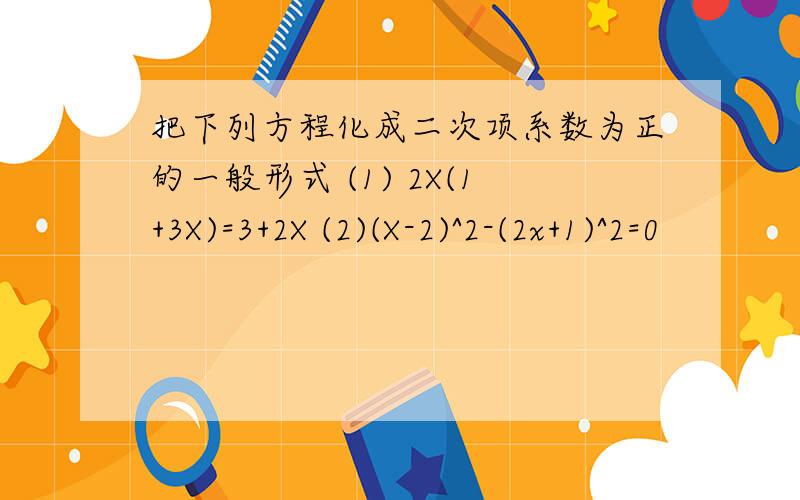 把下列方程化成二次项系数为正的一般形式 (1) 2X(1+3X)=3+2X (2)(X-2)^2-(2x+1)^2=0