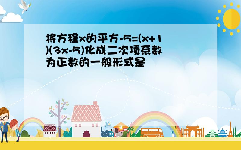 将方程x的平方-5=(x+1)(3x-5)化成二次项系数为正数的一般形式是