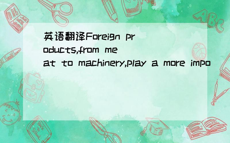 英语翻译Foreign products,from meat to machinery,play a more impo