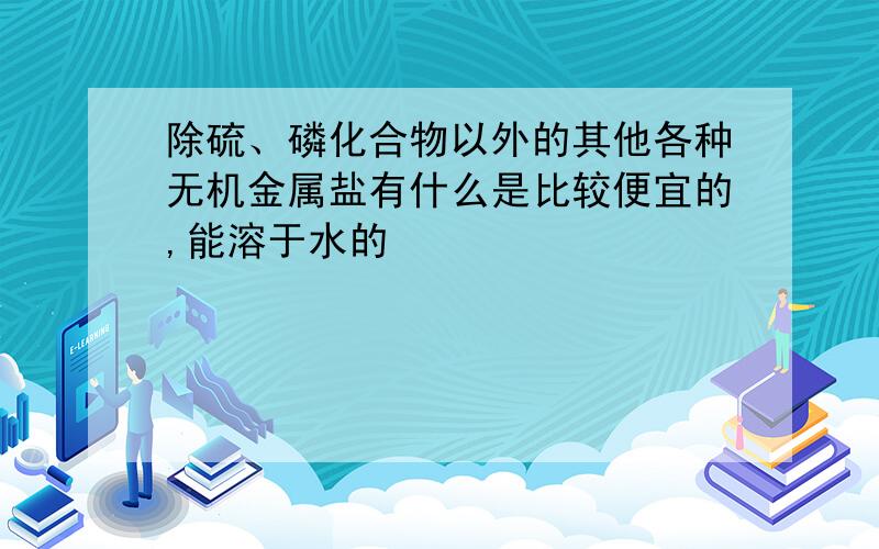 除硫、磷化合物以外的其他各种无机金属盐有什么是比较便宜的,能溶于水的