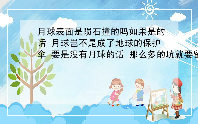 月球表面是陨石撞的吗如果是的话 月球岂不是成了地球的保护伞 要是没有月球的话 那么多的坑就要留给地球了