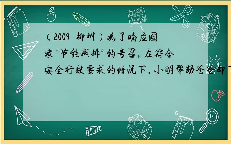 （2009•柳州）为了响应国家“节能减排”的号召，在符合安全行驶要求的情况下，小明帮助爸爸卸下汽车后备箱放置的不常用物品