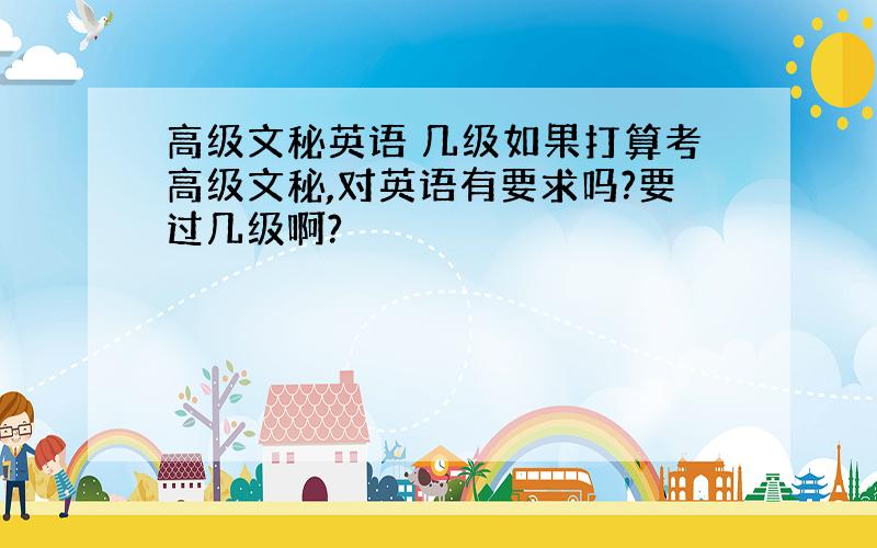 高级文秘英语 几级如果打算考高级文秘,对英语有要求吗?要过几级啊?