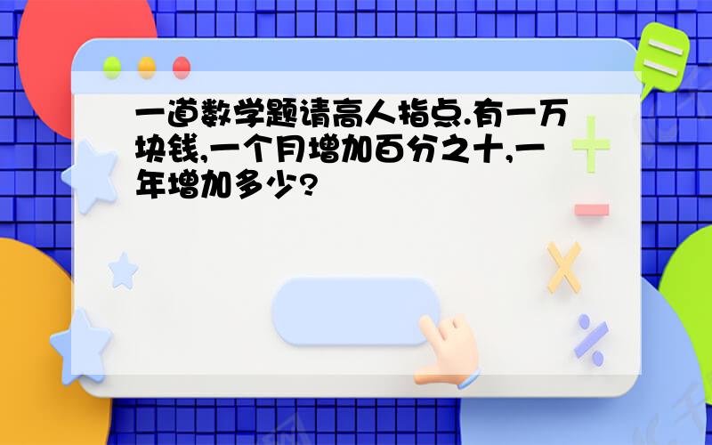 一道数学题请高人指点.有一万块钱,一个月增加百分之十,一年增加多少?