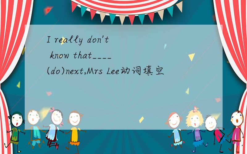 I really don't know that____(do)next,Mrs Lee动词填空